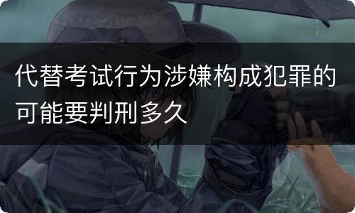 代替考试行为涉嫌构成犯罪的可能要判刑多久