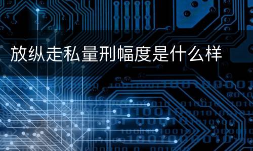 放纵走私量刑幅度是什么样