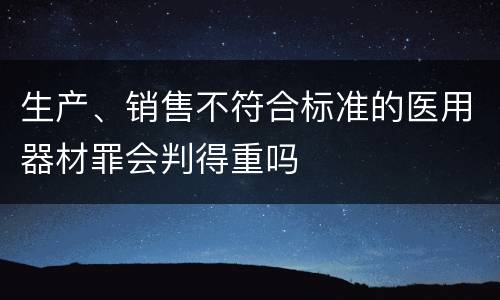 生产、销售不符合标准的医用器材罪会判得重吗