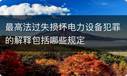 最高法过失损坏电力设备犯罪的解释包括哪些规定
