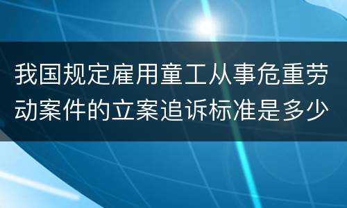 我国规定雇用童工从事危重劳动案件的立案追诉标准是多少