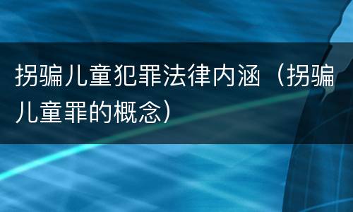 拐骗儿童犯罪法律内涵（拐骗儿童罪的概念）