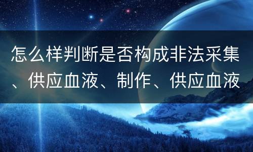 怎么样判断是否构成非法采集、供应血液、制作、供应血液制品罪