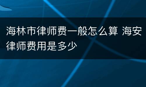 海林市律师费一般怎么算 海安律师费用是多少