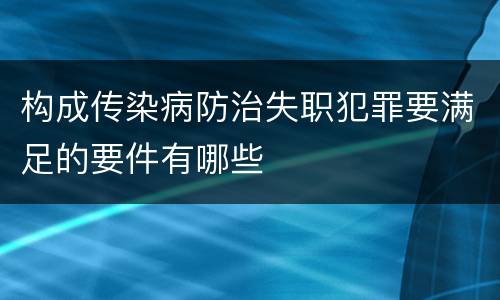 构成传染病防治失职犯罪要满足的要件有哪些