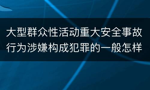大型群众性活动重大安全事故行为涉嫌构成犯罪的一般怎样判刑
