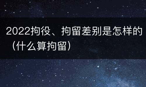 2022拘役、拘留差别是怎样的（什么算拘留）