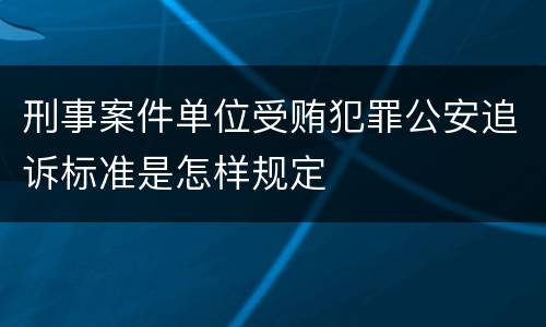刑事案件单位受贿犯罪公安追诉标准是怎样规定