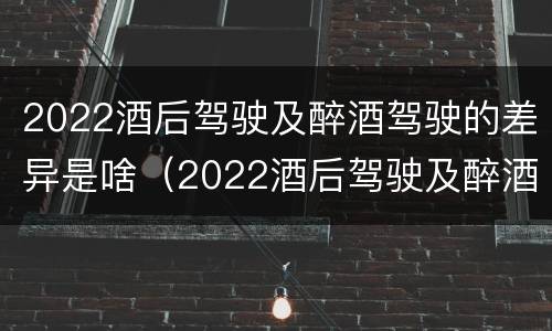 2022酒后驾驶及醉酒驾驶的差异是啥（2022酒后驾驶及醉酒驾驶的差异是啥）