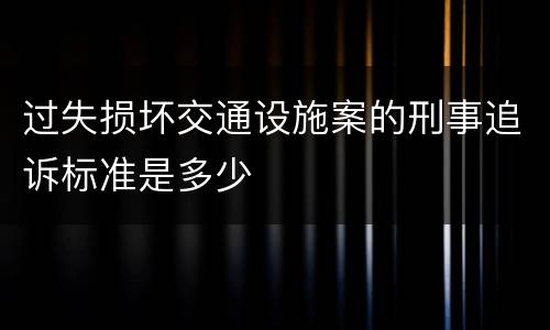 过失损坏交通设施案的刑事追诉标准是多少