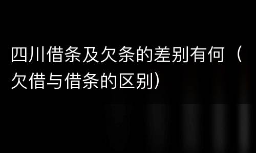 四川借条及欠条的差别有何（欠借与借条的区别）