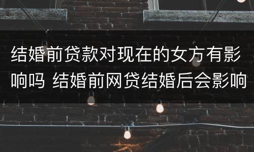结婚前贷款对现在的女方有影响吗 结婚前网贷结婚后会影响女方吗