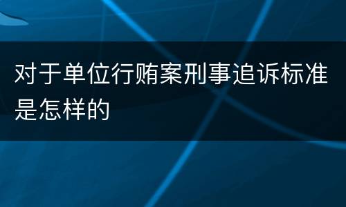 对于单位行贿案刑事追诉标准是怎样的