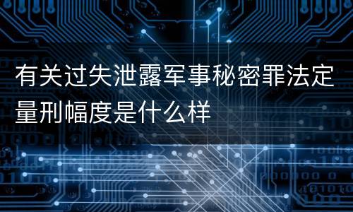 有关过失泄露军事秘密罪法定量刑幅度是什么样