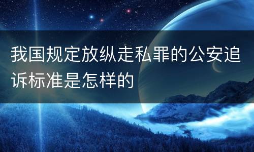 我国规定放纵走私罪的公安追诉标准是怎样的