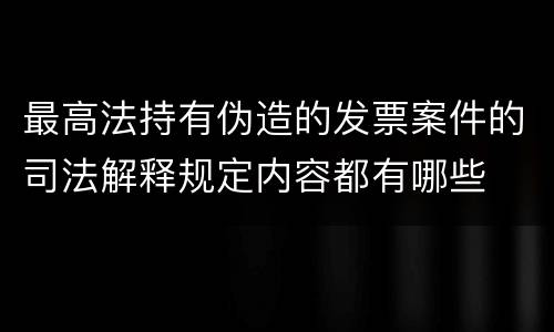 最高法持有伪造的发票案件的司法解释规定内容都有哪些