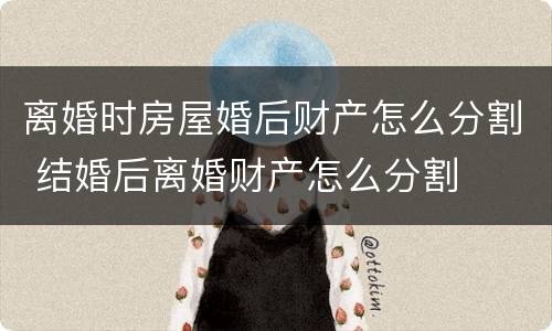 离婚时房屋婚后财产怎么分割 结婚后离婚财产怎么分割