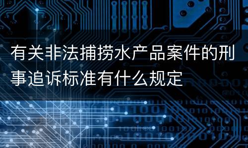 有关非法捕捞水产品案件的刑事追诉标准有什么规定