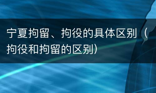 宁夏拘留、拘役的具体区别（拘役和拘留的区别）