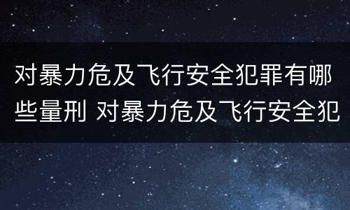 对暴力危及飞行安全犯罪有哪些量刑 对暴力危及飞行安全犯罪有哪些量刑