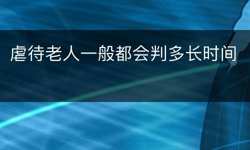 虐待老人一般都会判多长时间