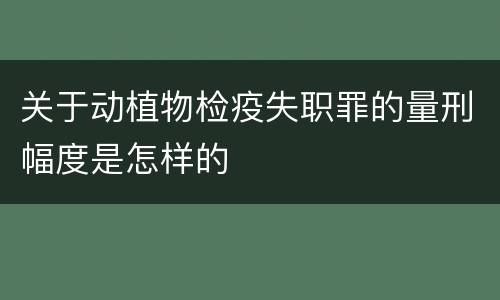 关于动植物检疫失职罪的量刑幅度是怎样的