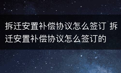 拆迁安置补偿协议怎么签订 拆迁安置补偿协议怎么签订的