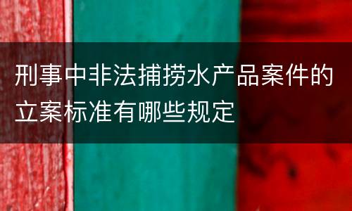 刑事中非法捕捞水产品案件的立案标准有哪些规定