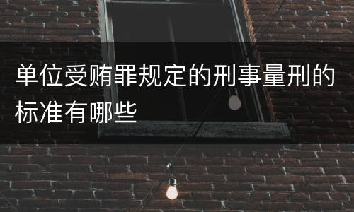 单位受贿罪规定的刑事量刑的标准有哪些