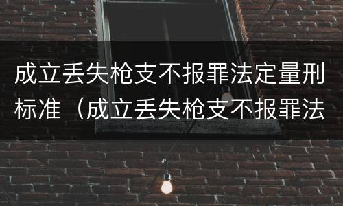 成立丢失枪支不报罪法定量刑标准（成立丢失枪支不报罪法定量刑标准）