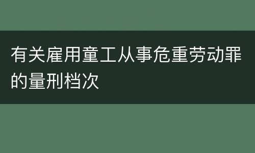 有关雇用童工从事危重劳动罪的量刑档次