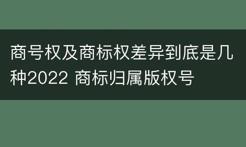 商号权及商标权差异到底是几种2022 商标归属版权号