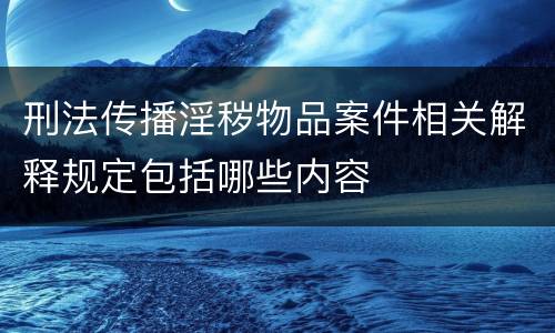 刑法传播淫秽物品案件相关解释规定包括哪些内容