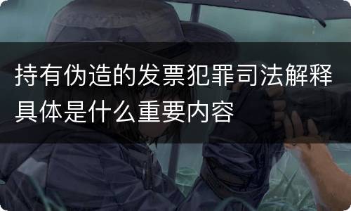 持有伪造的发票犯罪司法解释具体是什么重要内容