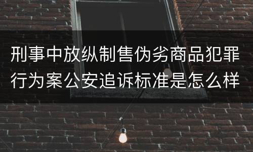 刑事中放纵制售伪劣商品犯罪行为案公安追诉标准是怎么样规定