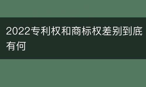 2022专利权和商标权差别到底有何