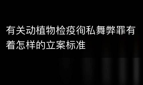 有关动植物检疫徇私舞弊罪有着怎样的立案标准