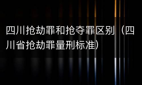 四川抢劫罪和抢夺罪区别（四川省抢劫罪量刑标准）