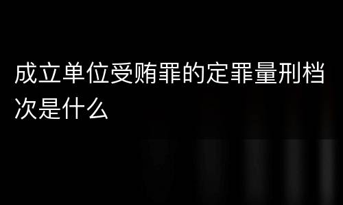 成立单位受贿罪的定罪量刑档次是什么