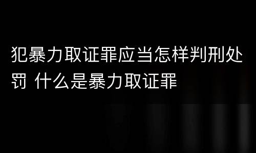 犯暴力取证罪应当怎样判刑处罚 什么是暴力取证罪