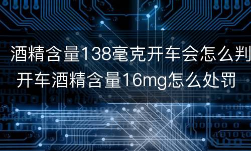 酒精含量138毫克开车会怎么判 开车酒精含量16mg怎么处罚