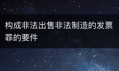 构成非法出售非法制造的发票罪的要件