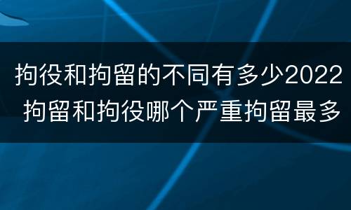 拘役和拘留的不同有多少2022 拘留和拘役哪个严重拘留最多多少天