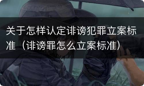 关于怎样认定诽谤犯罪立案标准（诽谤罪怎么立案标准）