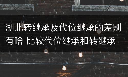 湖北转继承及代位继承的差别有啥 比较代位继承和转继承