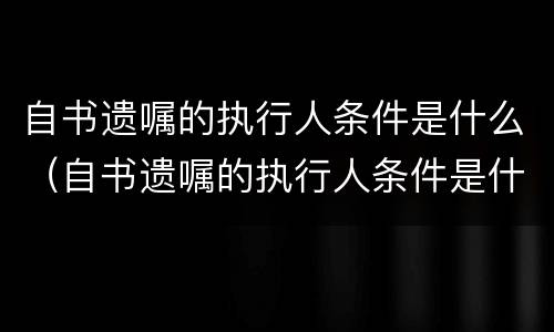 自书遗嘱的执行人条件是什么（自书遗嘱的执行人条件是什么意思）