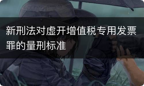 新刑法对虚开增值税专用发票罪的量刑标准