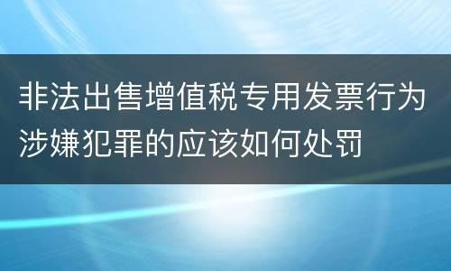 非法出售增值税专用发票行为涉嫌犯罪的应该如何处罚