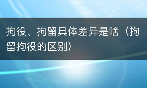 拘役、拘留具体差异是啥（拘留拘役的区别）