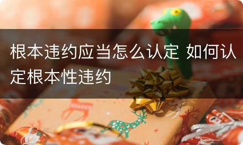 根本违约应当怎么认定 如何认定根本性违约